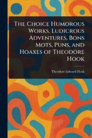 The Choice Humorous Works, Ludicrous Adventures, Bons Mots, Puns, and Hoaxes of Theodore Hook