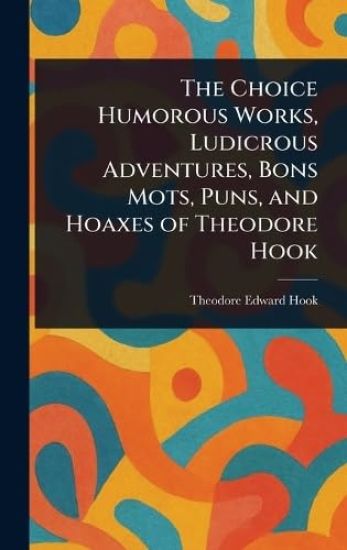 The Choice Humorous Works, Ludicrous Adventures, Bons Mots, Puns, and Hoaxes of Theodore Hook