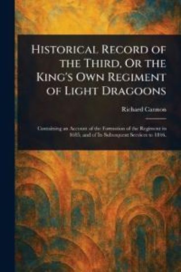 Historical Record of the Third, Or the King's Own Regiment of Light Dragoons
