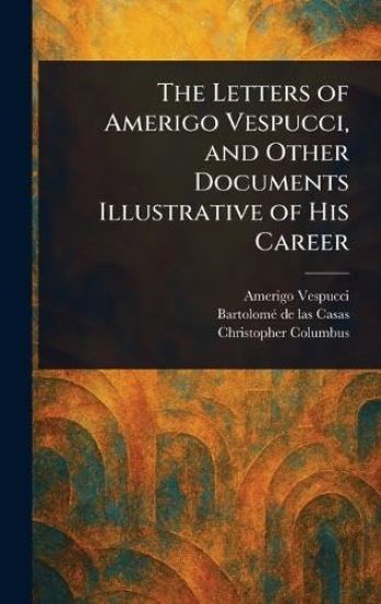 The Letters of Amerigo Vespucci, and Other Documents Illustrative of His Career