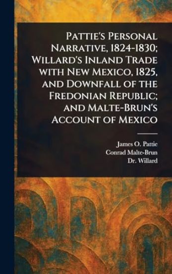 Pattie's Personal Narrative, 1824-1830; Willard's Inland Trade With New Mexico, 1825, and Downfall of the Fredonian Republic; and Malte-Brun's Account of Mexico