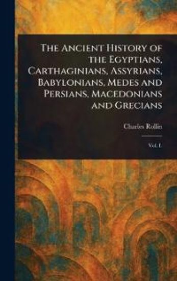 The Ancient History of the Egyptians, Carthaginians, Assyrians, Babylonians, Medes and Persians, Macedonians and Grecians
