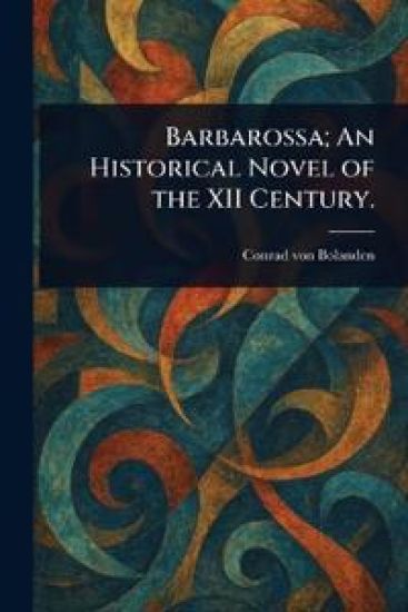 Barbarossa; An Historical Novel of the XII Century.