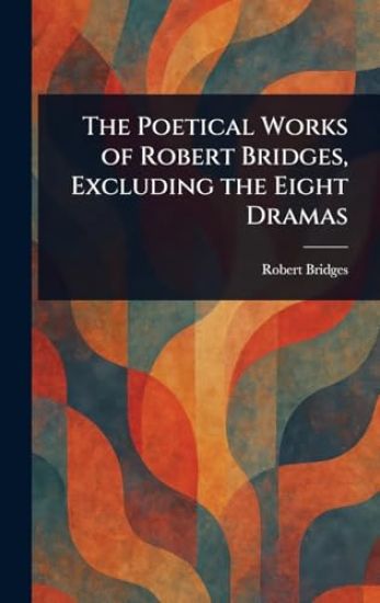 The Poetical Works of Robert Bridges, Excluding the Eight Dramas