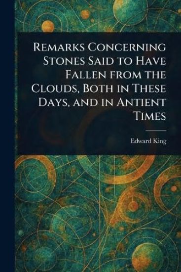 Remarks Concerning Stones Said to Have Fallen From the Clouds, Both in These Days, and in Antient Times