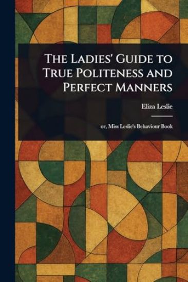 The Ladies' Guide to True Politeness and Perfect Manners