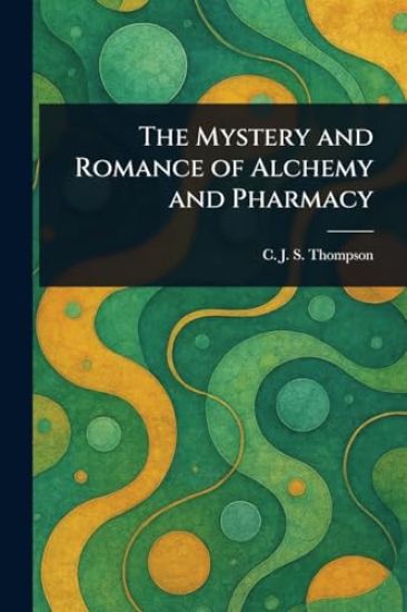 The Mystery and Romance of Alchemy and Pharmacy