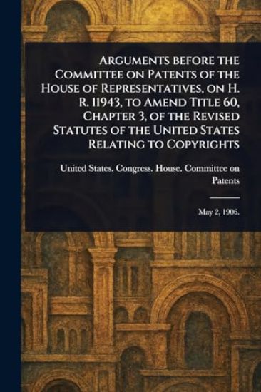 Arguments Before the Committee on Patents of the House of Representatives, on H. R. 11943, to Amend Title 60, Chapter 3, of the Revised Statutes of the United States Relating to Copyrights