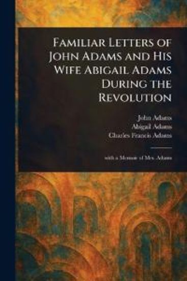 Familiar Letters of John Adams and His Wife Abigail Adams During the Revolution