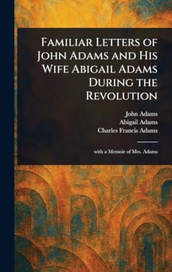 Familiar Letters of John Adams and His Wife Abigail Adams During the Revolution