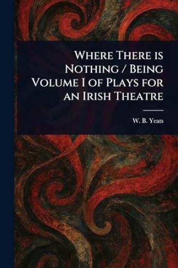 Where There is Nothing / Being Volume I of Plays for an Irish Theatre