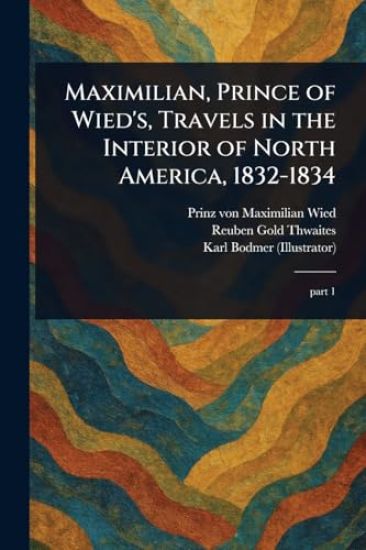 Maximilian, Prince of Wied's, Travels in the Interior of North America, 1832-1834