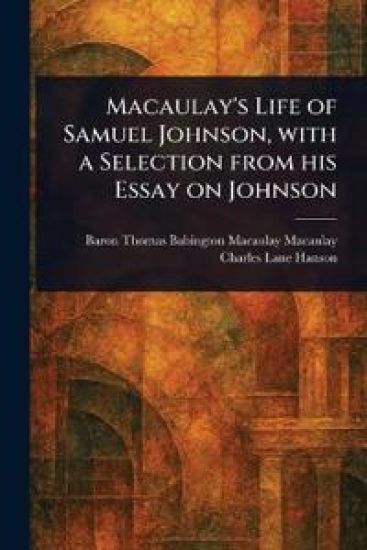 Macaulay's Life of Samuel Johnson, With a Selection From His Essay on Johnson