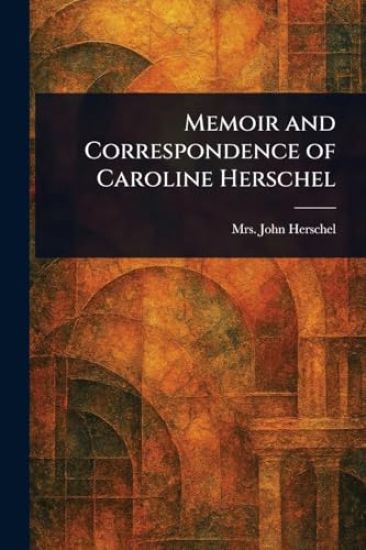 Memoir and Correspondence of Caroline Herschel