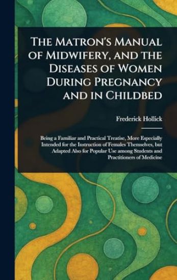 The Matron's Manual of Midwifery, and the Diseases of Women During Pregnancy and in Childbed