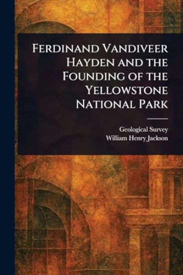 Ferdinand Vandiveer Hayden and the Founding of the Yellowstone National Park