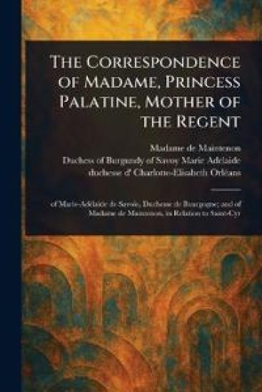 The Correspondence of Madame, Princess Palatine, Mother of the Regent