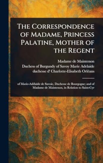 The Correspondence of Madame, Princess Palatine, Mother of the Regent