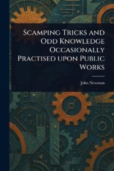 Scamping Tricks and Odd Knowledge Occasionally Practised Upon Public Works