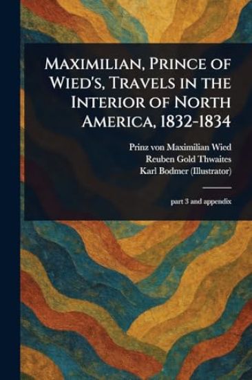Maximilian, Prince of Wied's, Travels in the Interior of North America, 1832-1834