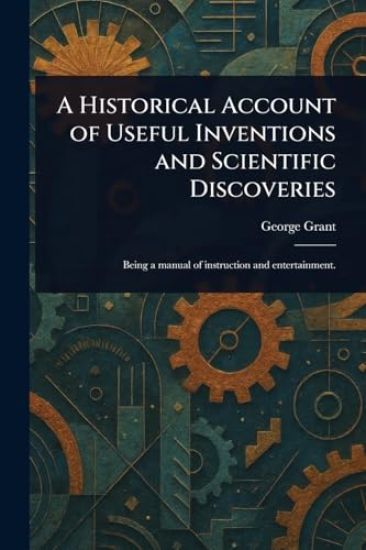 A Historical Account of Useful Inventions and Scientific Discoveries