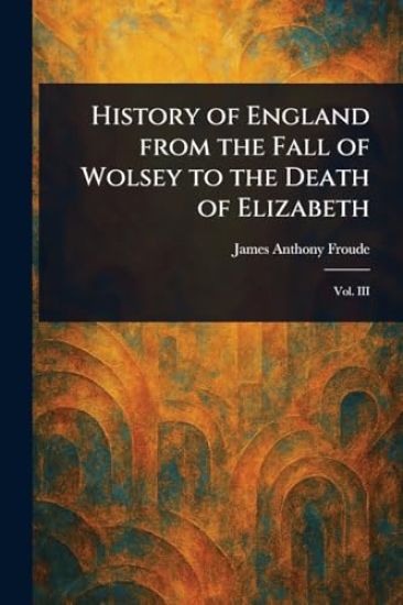 History of England From the Fall of Wolsey to the Death of Elizabeth