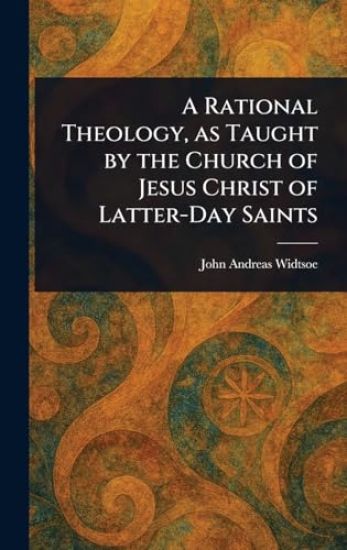 A Rational Theology, as Taught by the Church of Jesus Christ of Latter-Day Saints