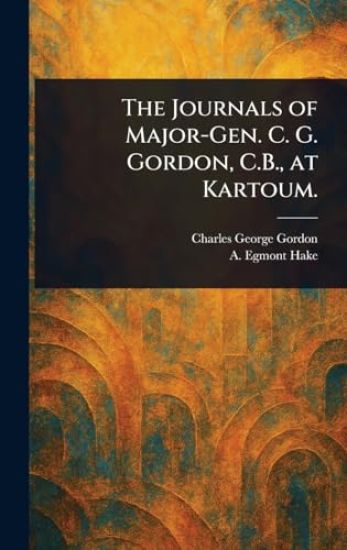 The Journals of Major-Gen. C. G. Gordon, C.B., at Kartoum.