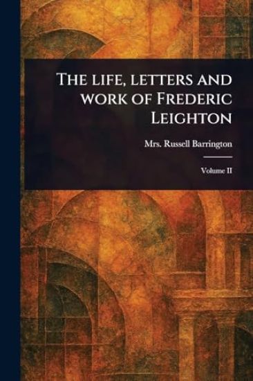 The Life, Letters and Work of Frederic Leighton