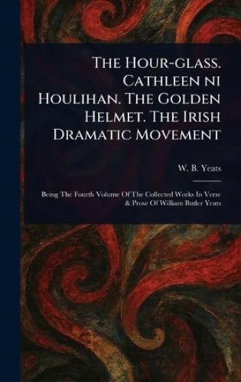 The Hour-glass. Cathleen Ni Houlihan. The Golden Helmet. The Irish Dramatic Movement