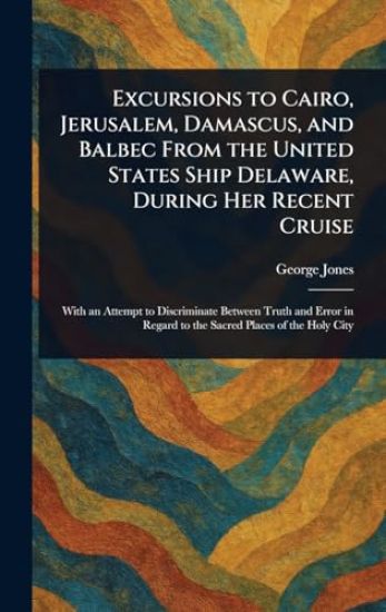 Excursions to Cairo, Jerusalem, Damascus, and Balbec From the United States Ship Delaware, During Her Recent Cruise