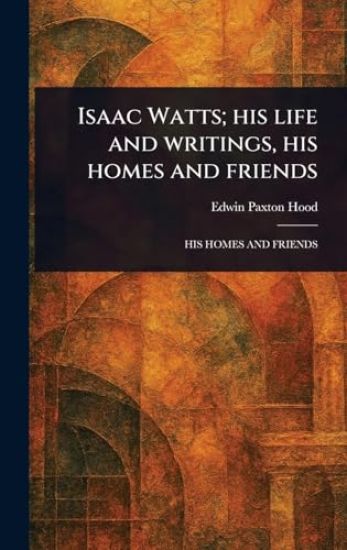 Isaac Watts; His Life and Writings, His Homes and Friends