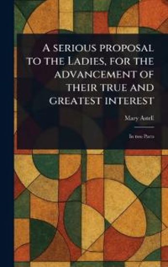 A Serious Proposal to the Ladies, for the Advancement of Their True and Greatest Interest