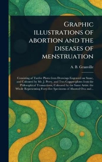 Graphic Illustrations of Abortion and the Diseases of Menstruation