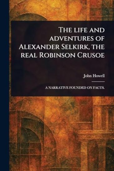 The Life and Adventures of Alexander Selkirk, the Real Robinson Crusoe