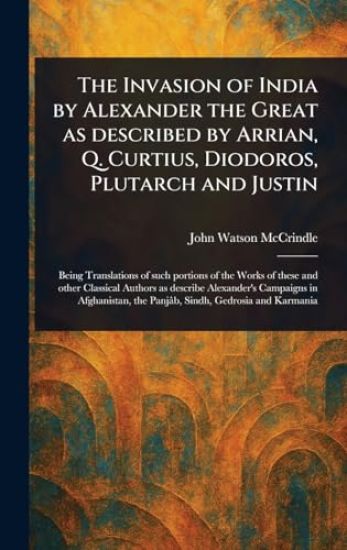 The Invasion of India by Alexander the Great as Described by Arrian, Q. Curtius, Diodoros, Plutarch and Justin