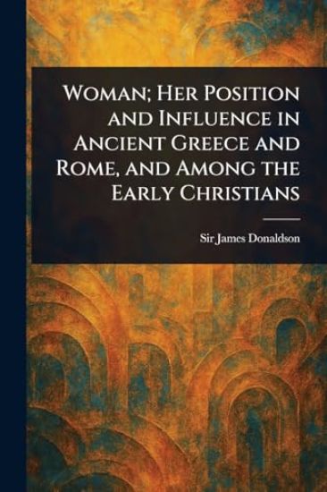 Woman; Her Position and Influence in Ancient Greece and Rome, and Among the Early Christians