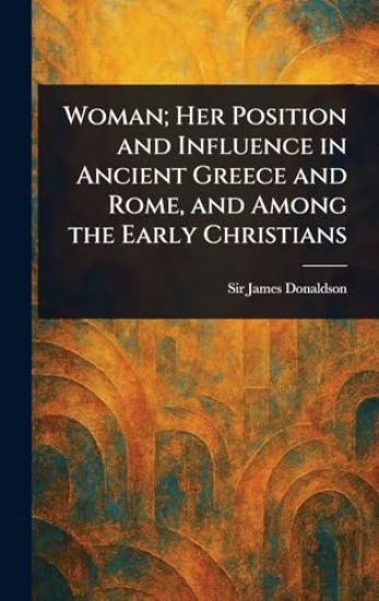 Woman; Her Position and Influence in Ancient Greece and Rome, and Among the Early Christians