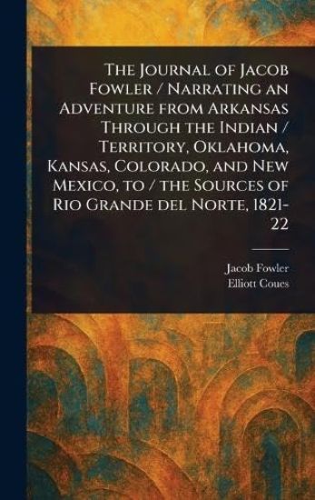 The Journal of Jacob Fowler / Narrating an Adventure From Arkansas Through the Indian / Territory, Oklahoma, Kansas, Colorado, and New Mexico, to / the Sources of Rio Grande Del Norte, 1821-22
