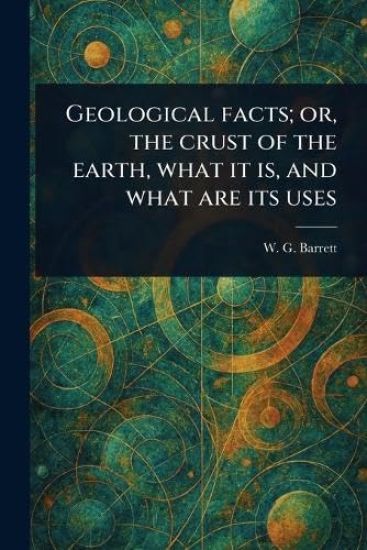 Geological Facts; or, the Crust of the Earth, What It is, and What Are Its Uses