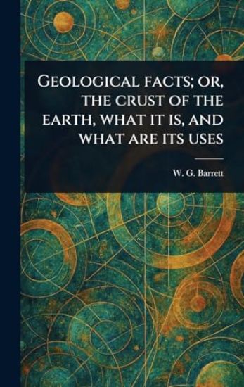 Geological Facts; or, the Crust of the Earth, What It is, and What Are Its Uses
