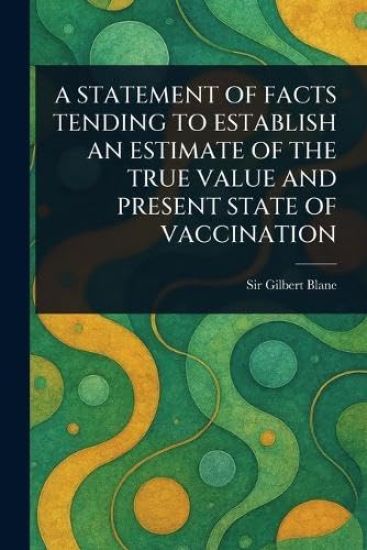 A Statement of Facts Tending to Establish an Estimate of the True Value and Present State of Vaccination