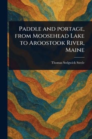 Paddle and Portage, From Moosehead Lake to Aroostook River, Maine