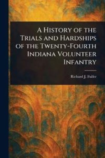 A History of the Trials and Hardships of the Twenty-Fourth Indiana Volunteer Infantry