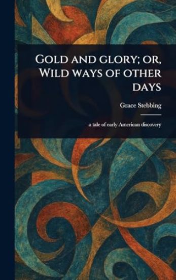 Gold and Glory; or, Wild Ways of Other Days