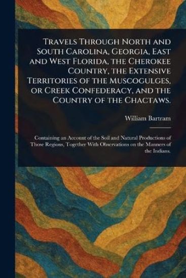 Travels Through North and South Carolina, Georgia, East and West Florida, the Cherokee Country, the Extensive Territories of the Muscogulges, or Creek Confederacy, and the Country of the Chactaws.