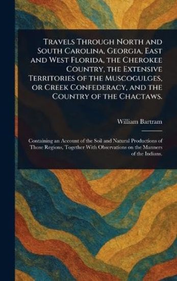 Travels Through North and South Carolina, Georgia, East and West Florida, the Cherokee Country, the Extensive Territories of the Muscogulges, or Creek Confederacy, and the Country of the Chactaws.