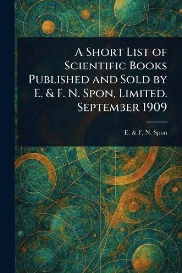 A Short List of Scientific Books Published and Sold by E. & F. N. Spon, Limited. September 1909