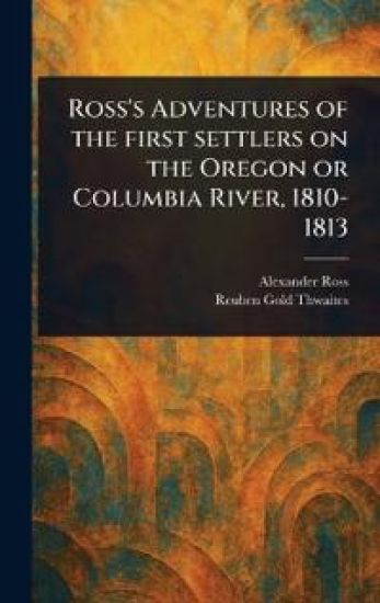 Ross's Adventures of the First Settlers on the Oregon or Columbia River, 1810-1813