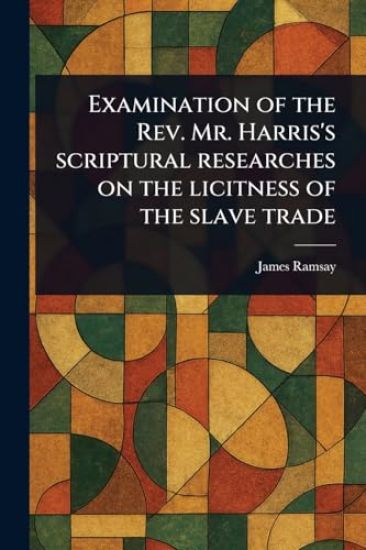 Examination of the Rev. Mr. Harris's Scriptural Researches on the Licitness of the Slave Trade
